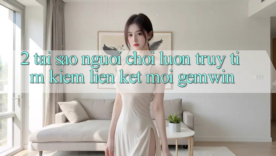 2. Tại sao người chơi luôn truy tìm kiếm “Liên kết Mới Gemwin”?