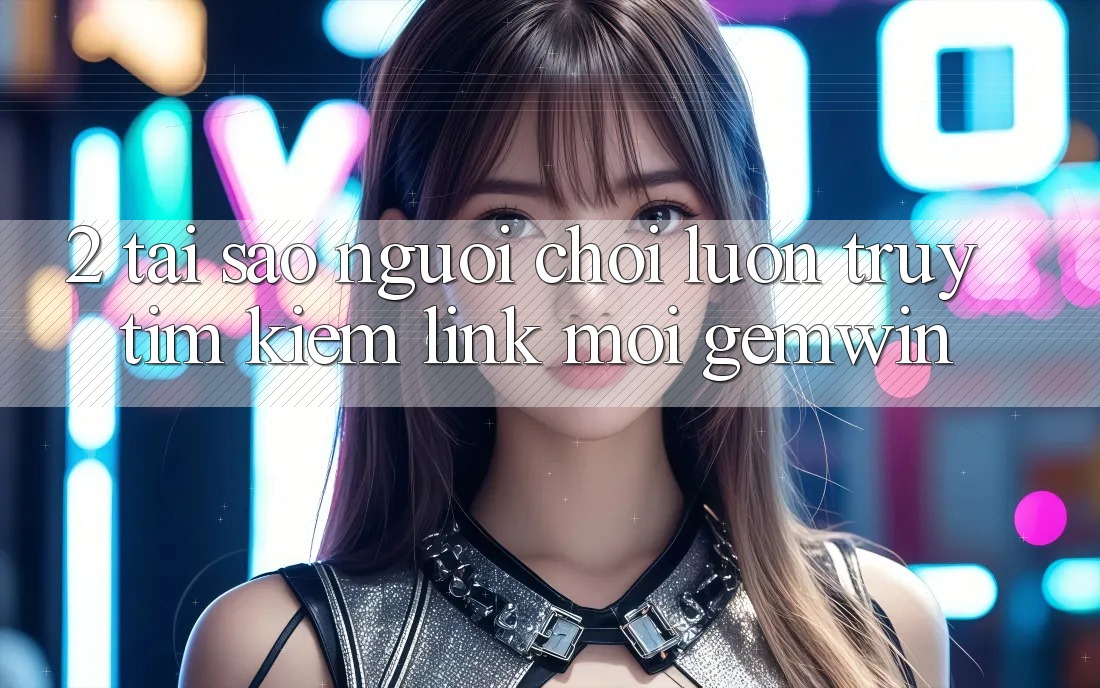 2. Tại sao người chơi luôn truy tìm kiếm “Link Mới Gemwin”?