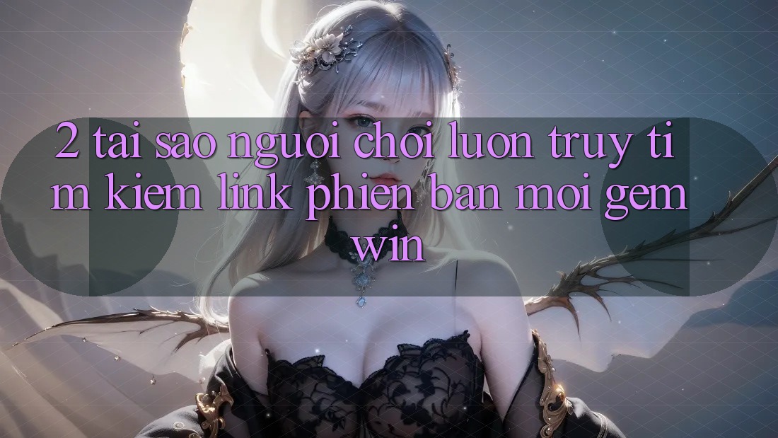 2. Tại sao người chơi luôn truy tìm kiếm “Link Phiên bản mới Gemwin”?