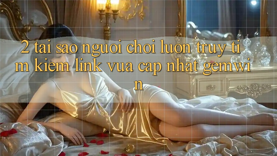 2. Tại sao người chơi luôn truy tìm kiếm “Link Vừa cập nhật Gemwin”? 2. Tại sao người chơi luôn truy tìm kiếm “Link Vừa cập nhật Gemwin”?