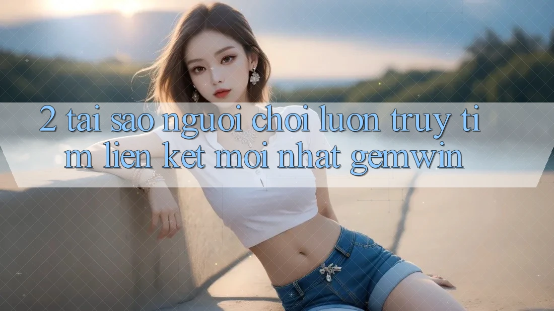 2. Tại sao người chơi luôn truy tìm “Liên kết Mới nhất Gemwin”? 2. Tại sao người chơi luôn truy tìm “Liên kết Mới nhất Gemwin”?