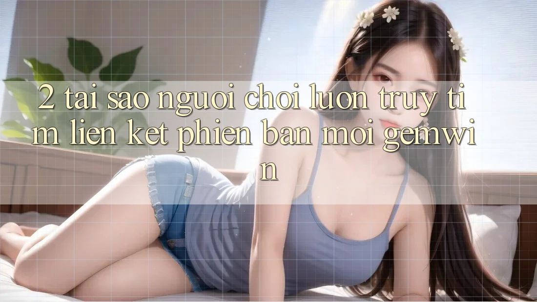 2. Tại sao người chơi luôn truy tìm “Liên kết Phiên bản mới Gemwin”? 2. Tại sao người chơi luôn truy tìm “Liên kết Phiên bản mới Gemwin”?