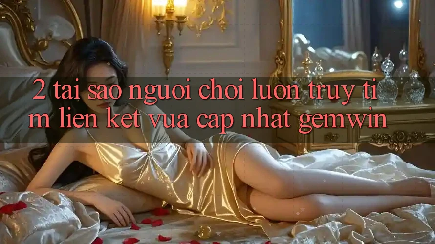 2. Tại sao người chơi luôn truy tìm “Liên kết Vừa cập nhật Gemwin”?