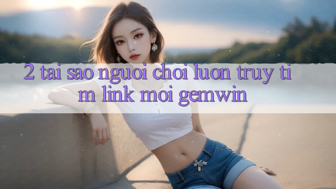 2. Tại sao người chơi luôn truy tìm “Link Mới Gemwin”? 2. Tại sao người chơi luôn truy tìm “Link Mới Gemwin”?