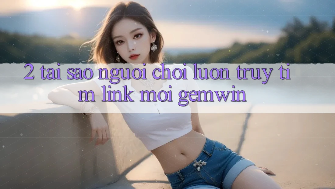 2. Tại sao người chơi luôn truy tìm “Link Mới Gemwin”? 2. Tại sao người chơi luôn truy tìm “Link Mới Gemwin”?