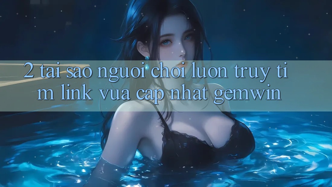 2. Tại sao người chơi luôn truy tìm “Link Vừa cập nhật Gemwin”? 2. Tại sao người chơi luôn truy tìm “Link Vừa cập nhật Gemwin”?