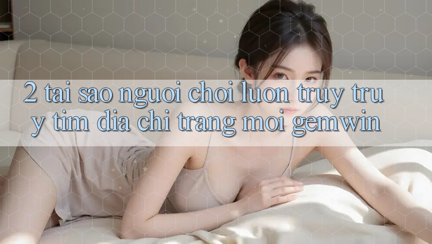 2. Tại sao người chơi luôn truy truy tìm “Địa chỉ trang Mới Gemwin”? 2. Tại sao người chơi luôn truy truy tìm “Địa chỉ trang Mới Gemwin”?