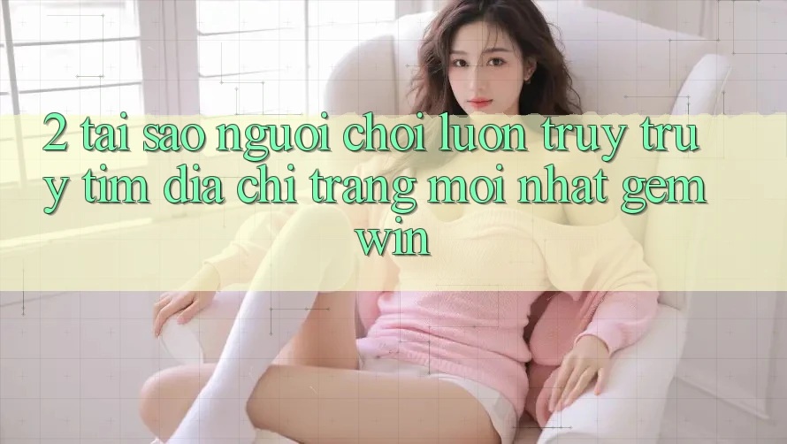 2. Tại sao người chơi luôn truy truy tìm “Địa chỉ trang Mới nhất Gemwin”? 2. Tại sao người chơi luôn truy truy tìm “Địa chỉ trang Mới nhất Gemwin”?