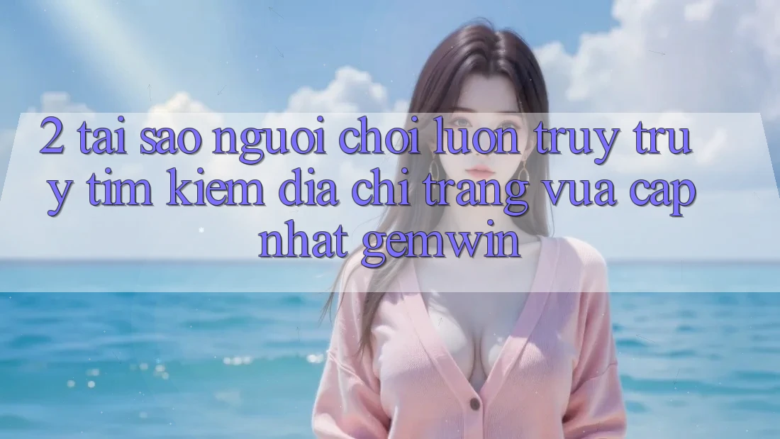 2. Tại sao người chơi luôn truy truy tìm kiếm “Địa chỉ trang Vừa cập nhật Gemwin”?