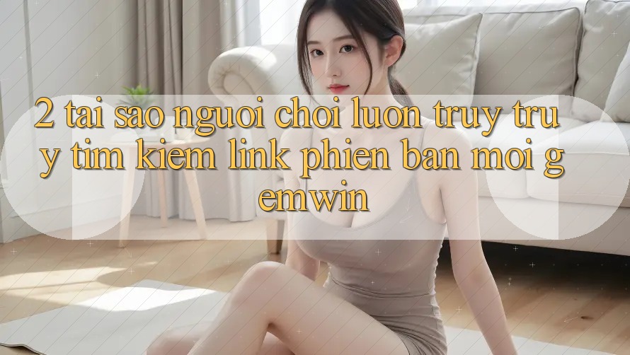 2. Tại sao người chơi luôn truy truy tìm kiếm “Link Phiên bản mới Gemwin”?