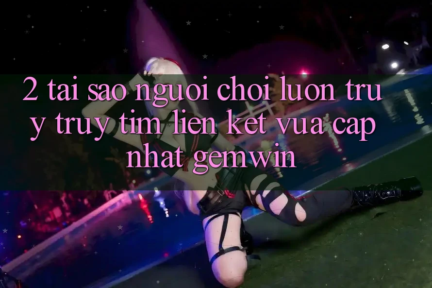 2. Tại sao người chơi luôn truy truy tìm “Liên kết Vừa cập nhật Gemwin”? 2. Tại sao người chơi luôn truy truy tìm “Liên kết Vừa cập nhật Gemwin”?