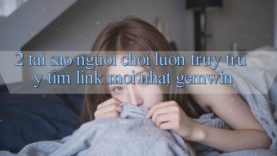 2. Tại sao người chơi luôn truy truy tìm “Link Mới nhất Gemwin”? 2. Tại sao người chơi luôn truy truy tìm “Link Mới nhất Gemwin”?