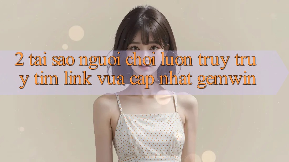 2. Tại sao người chơi luôn truy truy tìm “Link Vừa cập nhật Gemwin”?