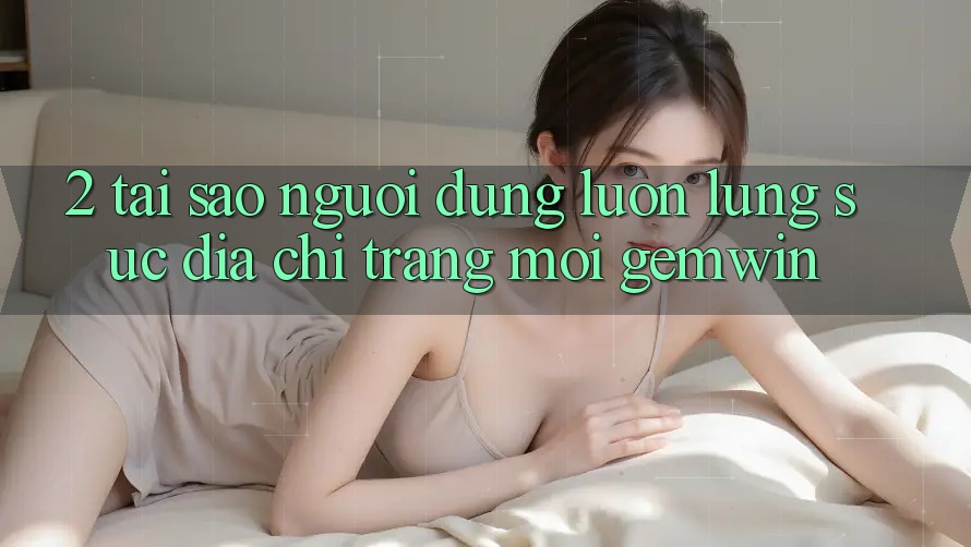 2. Tại sao người dùng luôn lùng sục “Địa chỉ trang Mới Gemwin”?