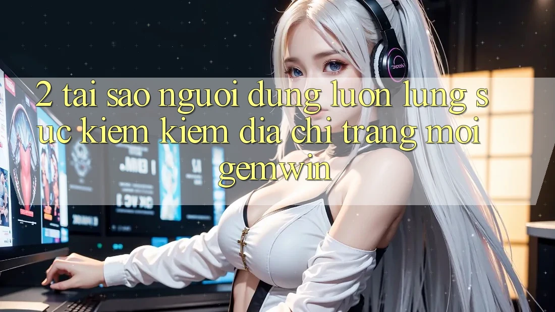2. Tại sao người dùng luôn lùng sục kiếm kiếm “Địa chỉ trang Mới Gemwin”? 2. Tại sao người dùng luôn lùng sục kiếm kiếm “Địa chỉ trang Mới Gemwin”?