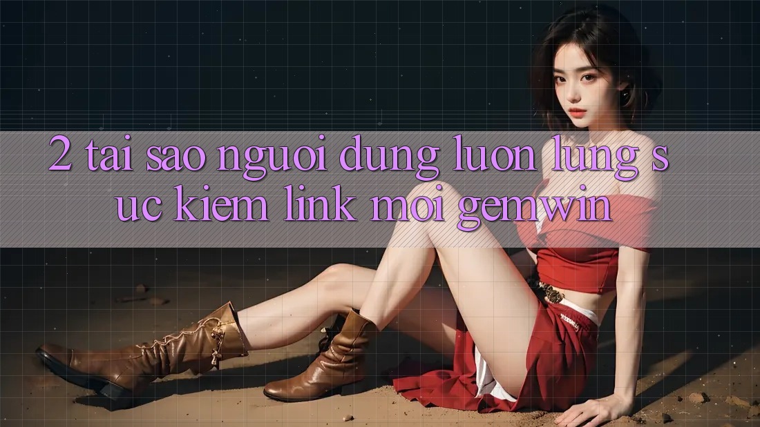 2. Tại sao người dùng luôn lùng sục kiếm “Link Mới Gemwin”?