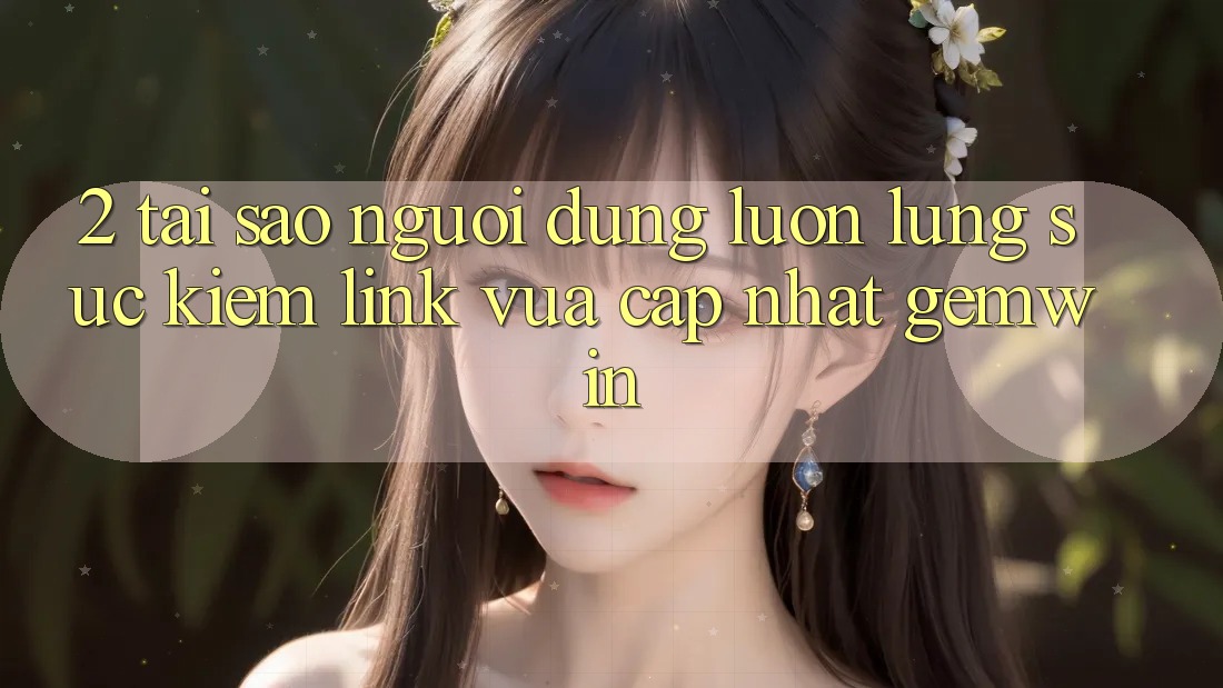 2. Tại sao người dùng luôn lùng sục kiếm “Link Vừa cập nhật Gemwin”?