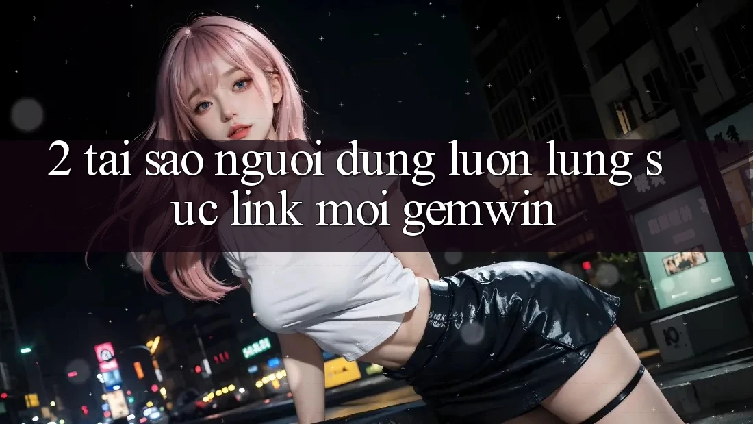 2. Tại sao người dùng luôn lùng sục “Link Mới Gemwin”? 2. Tại sao người dùng luôn lùng sục “Link Mới Gemwin”?