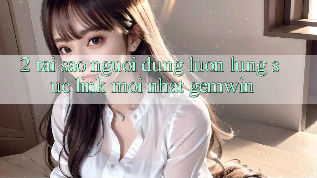 2. Tại sao người dùng luôn lùng sục “Link Mới nhất Gemwin”? 2. Tại sao người dùng luôn lùng sục “Link Mới nhất Gemwin”?