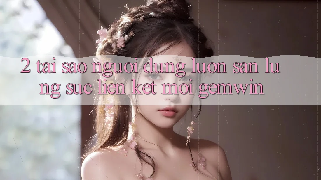 2. Tại sao người dùng luôn săn lùng sục “Liên kết Mới Gemwin”?
