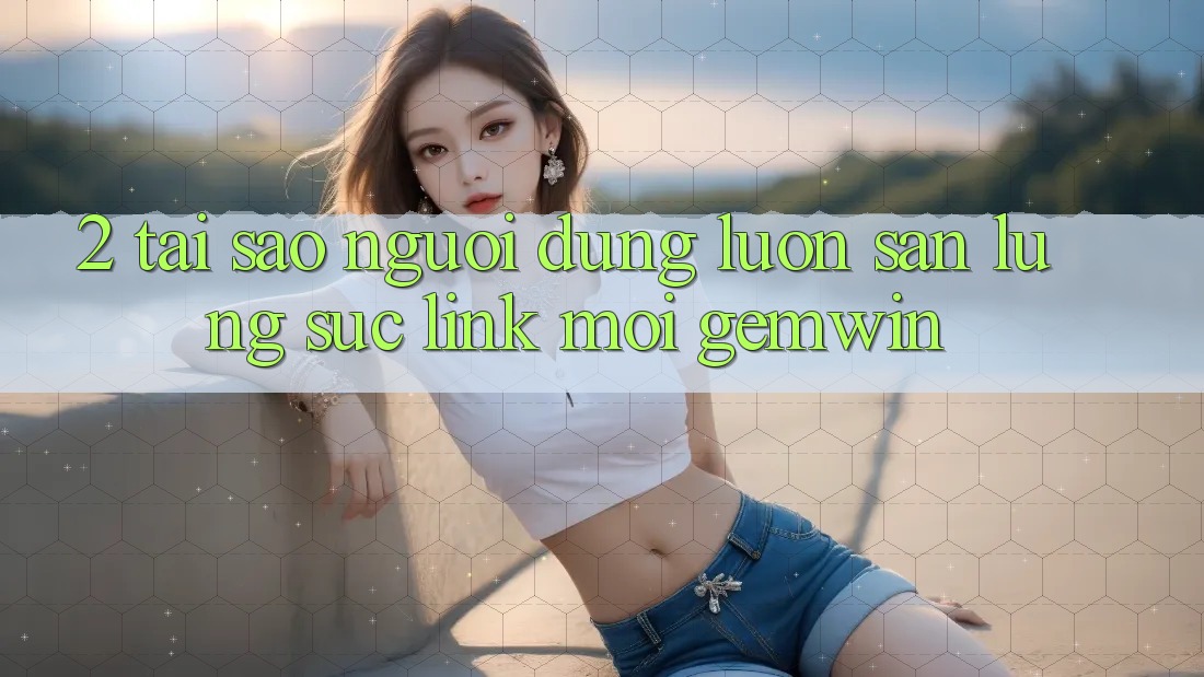 2. Tại sao người dùng luôn săn lùng sục “Link Mới Gemwin”? 2. Tại sao người dùng luôn săn lùng sục “Link Mới Gemwin”?