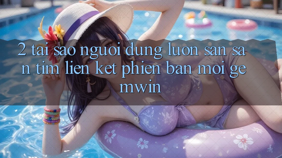 2. Tại sao người dùng luôn săn săn tìm “Liên kết Phiên bản mới Gemwin”? 2. Tại sao người dùng luôn săn săn tìm “Liên kết Phiên bản mới Gemwin”?