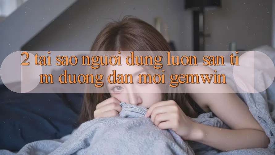 2. Tại sao người dùng luôn săn tìm “Đường dẫn Mới Gemwin”? 2. Tại sao người dùng luôn săn tìm “Đường dẫn Mới Gemwin”?