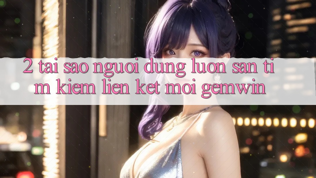 2. Tại sao người dùng luôn săn tìm kiếm “Liên kết Mới Gemwin”? 2. Tại sao người dùng luôn săn tìm kiếm “Liên kết Mới Gemwin”?