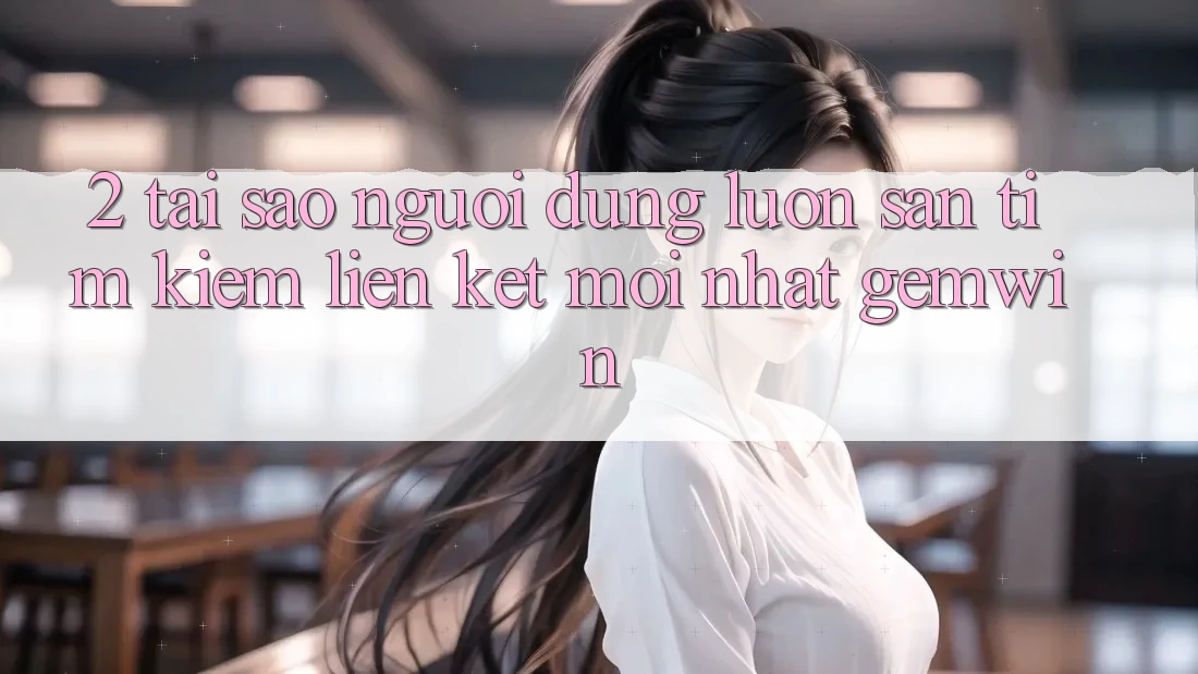 2. Tại sao người dùng luôn săn tìm kiếm “Liên kết Mới nhất Gemwin”? 2. Tại sao người dùng luôn săn tìm kiếm “Liên kết Mới nhất Gemwin”?