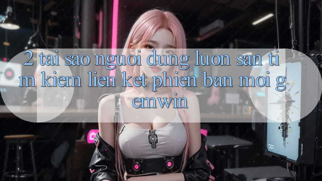2. Tại sao người dùng luôn săn tìm kiếm “Liên kết Phiên bản mới Gemwin”? 2. Tại sao người dùng luôn săn tìm kiếm “Liên kết Phiên bản mới Gemwin”?
