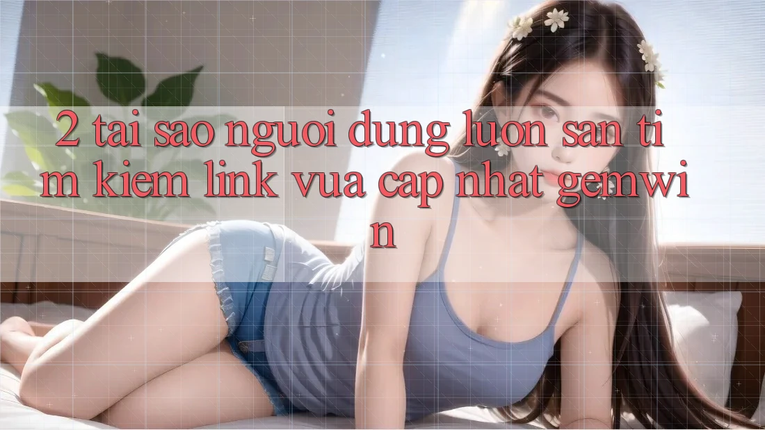 2. Tại sao người dùng luôn săn tìm kiếm “Link Vừa cập nhật Gemwin”? 2. Tại sao người dùng luôn săn tìm kiếm “Link Vừa cập nhật Gemwin”?