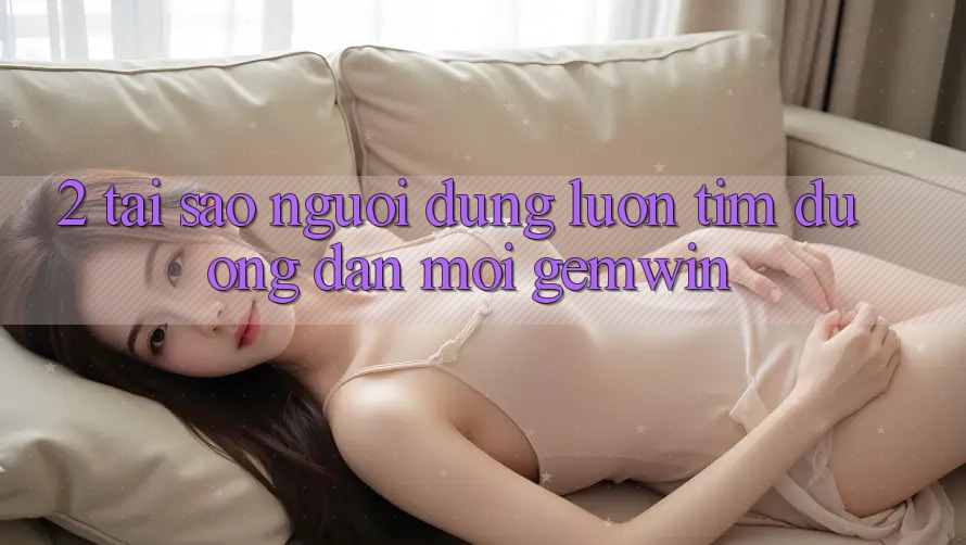 2. Tại sao người dùng luôn tìm “Đường dẫn Mới Gemwin”?