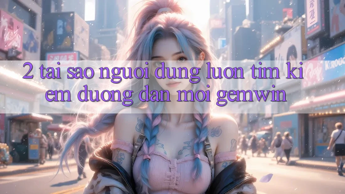 2. Tại sao người dùng luôn tìm kiếm “Đường dẫn Mới Gemwin”? 2. Tại sao người dùng luôn tìm kiếm “Đường dẫn Mới Gemwin”?