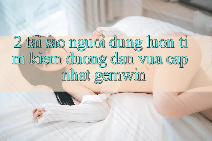 2. Tại sao người dùng luôn tìm kiếm “Đường dẫn Vừa cập nhật Gemwin”? 2. Tại sao người dùng luôn tìm kiếm “Đường dẫn Vừa cập nhật Gemwin”?