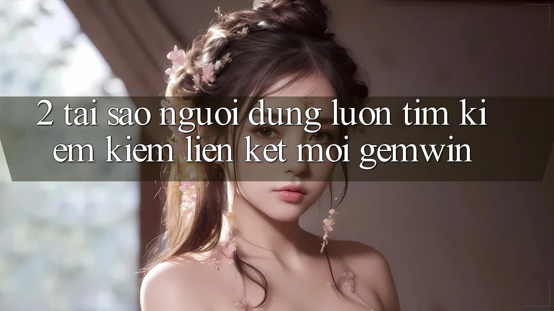 2. Tại sao người dùng luôn tìm kiếm kiếm “Liên kết Mới Gemwin”?