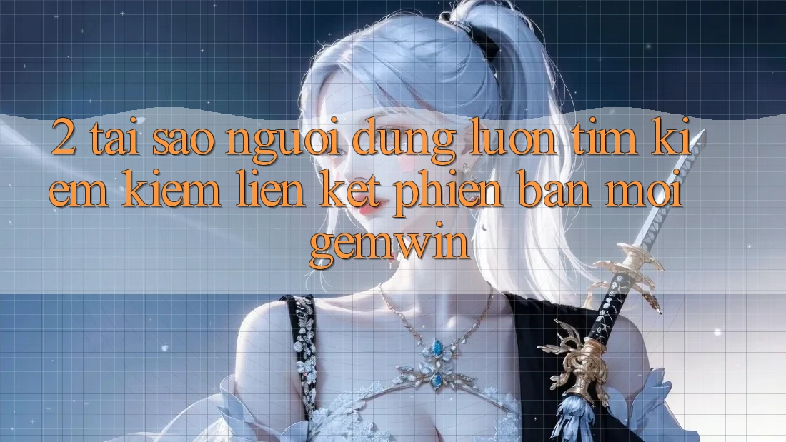 2. Tại sao người dùng luôn tìm kiếm kiếm “Liên kết Phiên bản mới Gemwin”? 2. Tại sao người dùng luôn tìm kiếm kiếm “Liên kết Phiên bản mới Gemwin”?