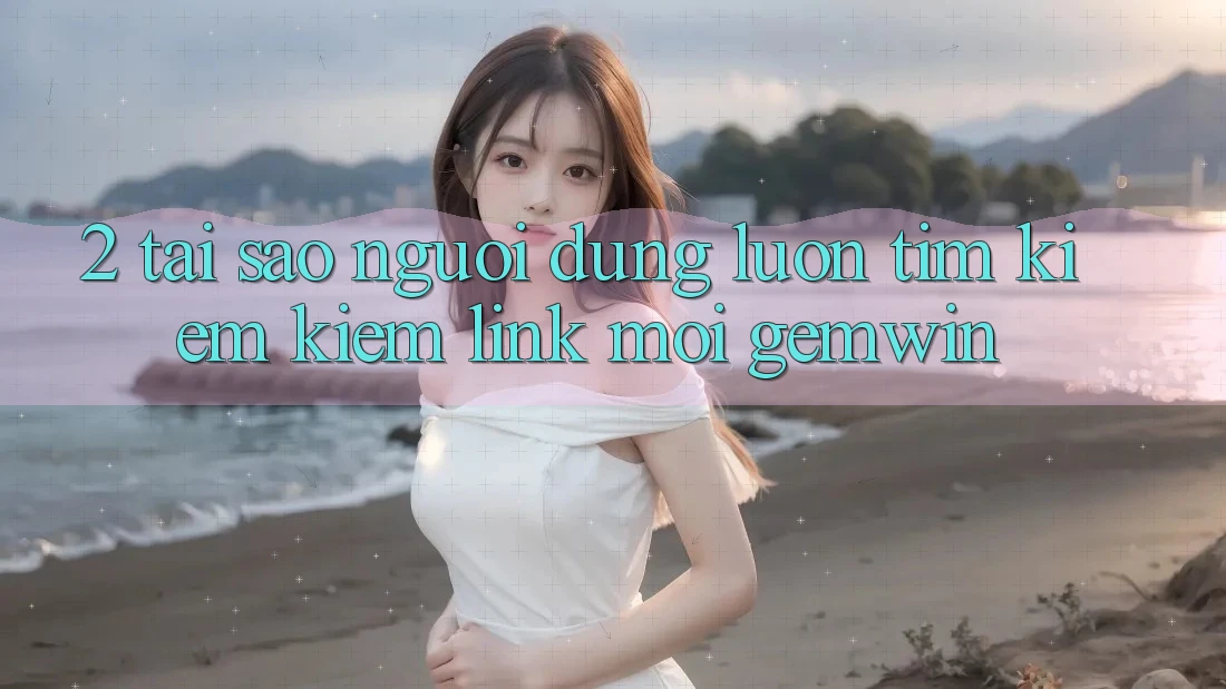 2. Tại sao người dùng luôn tìm kiếm kiếm “Link Mới Gemwin”? 2. Tại sao người dùng luôn tìm kiếm kiếm “Link Mới Gemwin”?