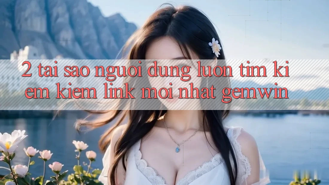 2. Tại sao người dùng luôn tìm kiếm kiếm “Link Mới nhất Gemwin”? 2. Tại sao người dùng luôn tìm kiếm kiếm “Link Mới nhất Gemwin”?
