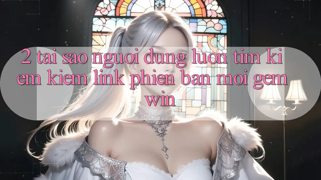 2. Tại sao người dùng luôn tìm kiếm kiếm “Link Phiên bản mới Gemwin”? 2. Tại sao người dùng luôn tìm kiếm kiếm “Link Phiên bản mới Gemwin”?