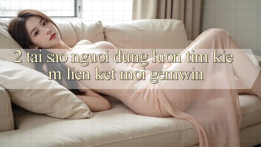 2. Tại sao người dùng luôn tìm kiếm “Liên kết Mới Gemwin”? 2. Tại sao người dùng luôn tìm kiếm “Liên kết Mới Gemwin”?