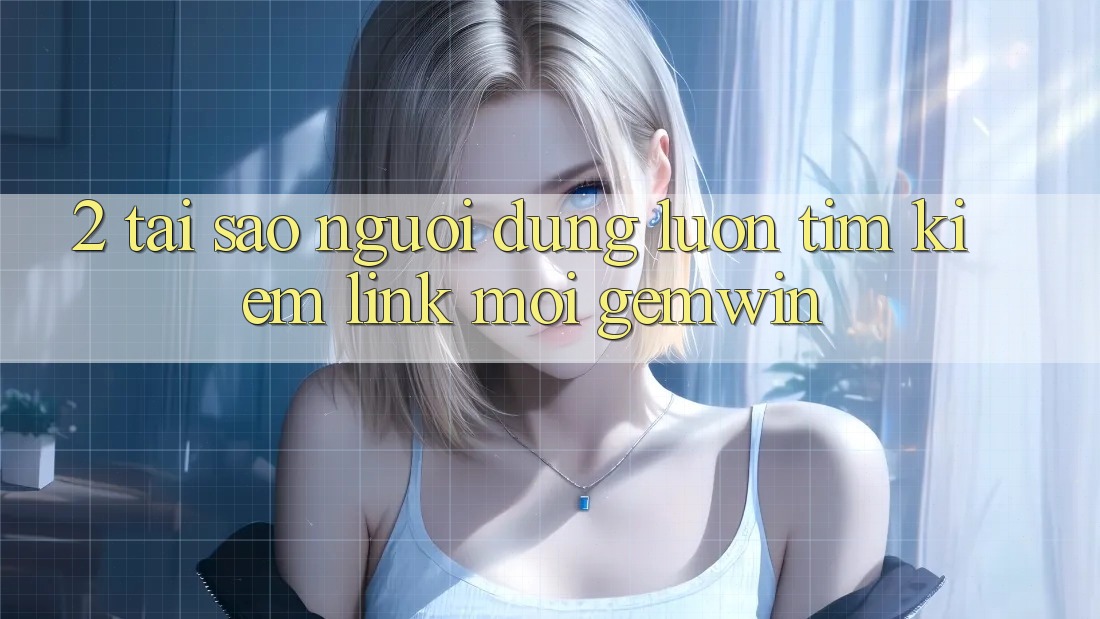 2. Tại sao người dùng luôn tìm kiếm “Link Mới Gemwin”?