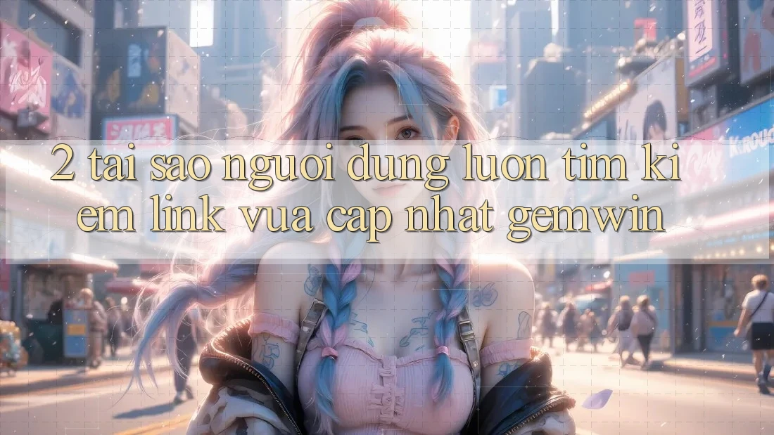 2. Tại sao người dùng luôn tìm kiếm “Link Vừa cập nhật Gemwin”? 2. Tại sao người dùng luôn tìm kiếm “Link Vừa cập nhật Gemwin”?