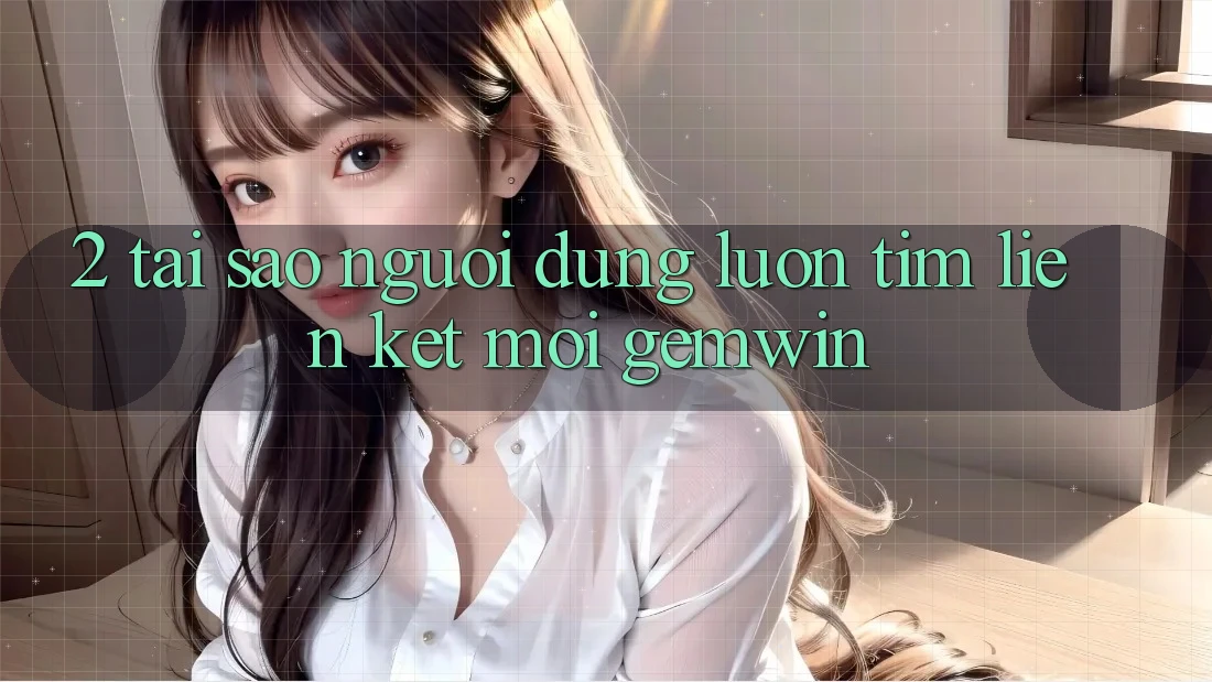 2. Tại sao người dùng luôn tìm “Liên kết Mới Gemwin”? 2. Tại sao người dùng luôn tìm “Liên kết Mới Gemwin”?