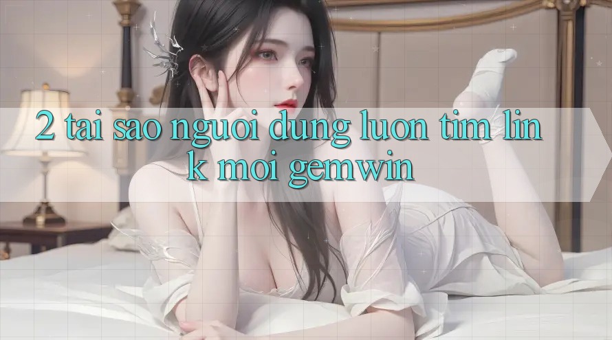 2. Tại sao người dùng luôn tìm “Link Mới Gemwin”? 2. Tại sao người dùng luôn tìm “Link Mới Gemwin”?