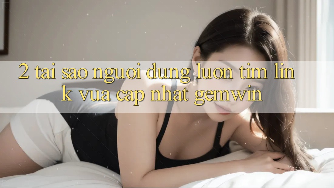 2. Tại sao người dùng luôn tìm “Link Vừa cập nhật Gemwin”? 2. Tại sao người dùng luôn tìm “Link Vừa cập nhật Gemwin”?