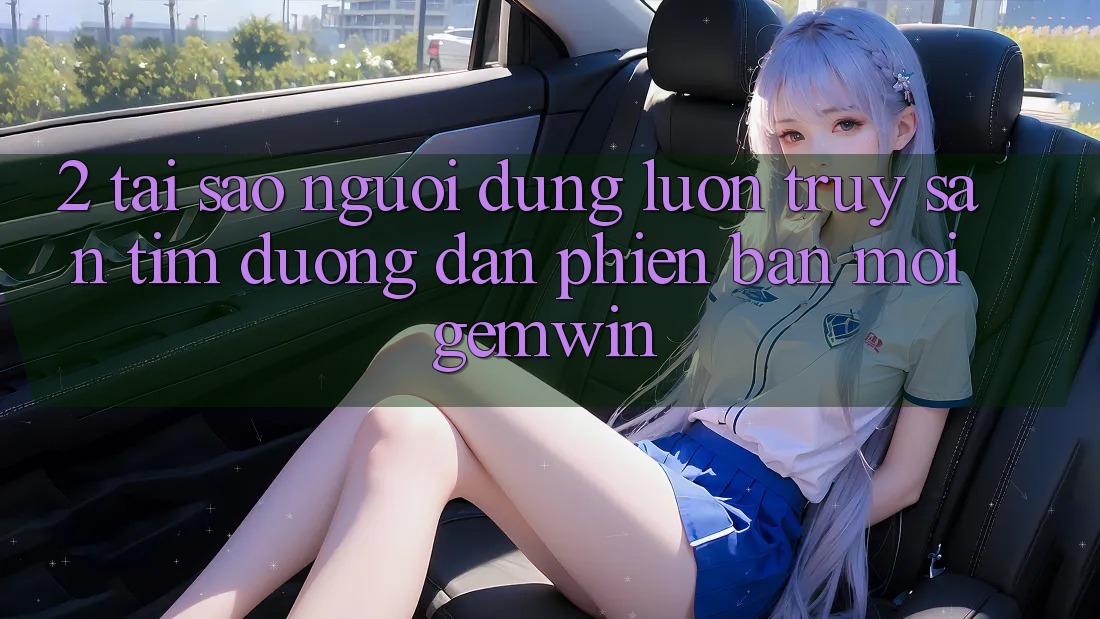 2. Tại sao người dùng luôn truy săn tìm “Đường dẫn Phiên bản mới Gemwin”? 2. Tại sao người dùng luôn truy săn tìm “Đường dẫn Phiên bản mới Gemwin”?