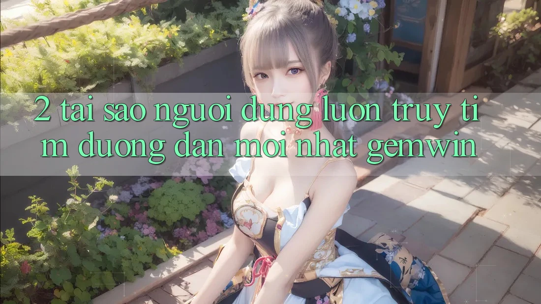 2. Tại sao người dùng luôn truy tìm “Đường dẫn Mới nhất Gemwin”?