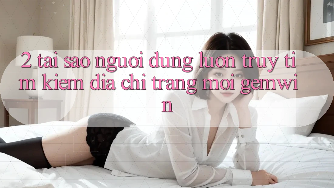 2. Tại sao người dùng luôn truy tìm kiếm “Địa chỉ trang Mới Gemwin”? 2. Tại sao người dùng luôn truy tìm kiếm “Địa chỉ trang Mới Gemwin”?