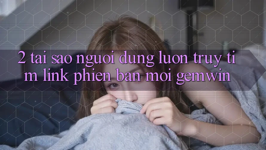 2. Tại sao người dùng luôn truy tìm “Link Phiên bản mới Gemwin”?