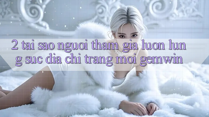 2. Tại sao người tham gia luôn lùng sục “Địa chỉ trang Mới Gemwin”? 2. Tại sao người tham gia luôn lùng sục “Địa chỉ trang Mới Gemwin”?